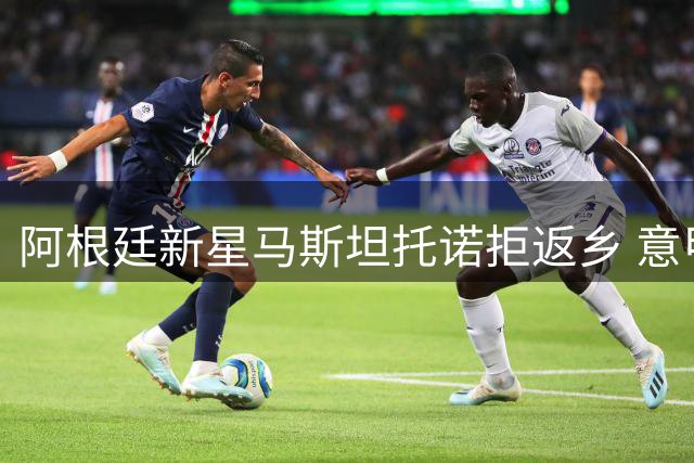 阿根廷新星马斯坦托诺拒返乡 意甲三豪门展开租借争夺战